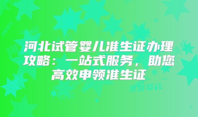 河北试管婴儿准生证办理攻略：一站式服务，助您高效申领准生证