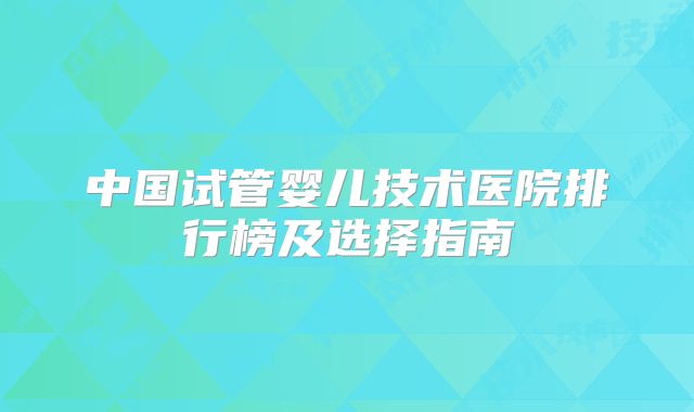 中国试管婴儿技术医院排行榜及选择指南