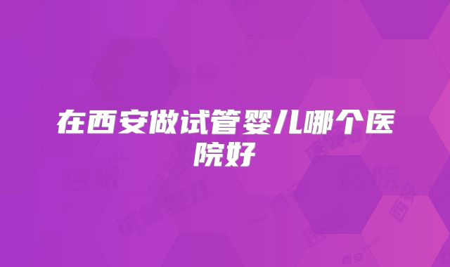 在西安做试管婴儿哪个医院好