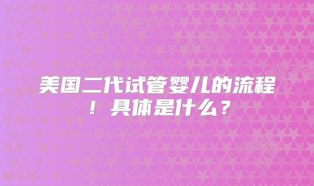 美国二代试管婴儿的流程！具体是什么？