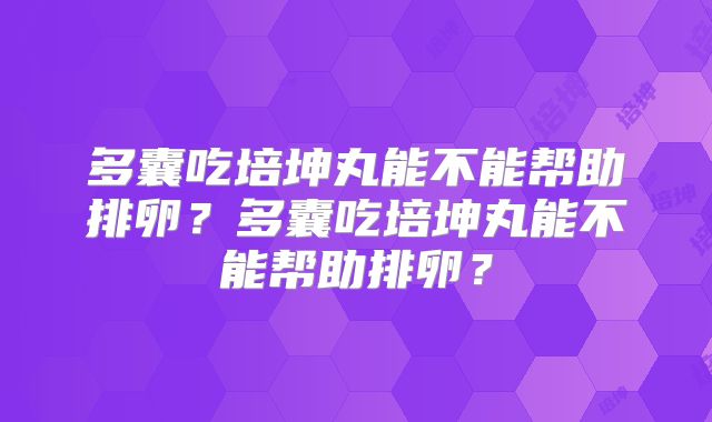 多囊吃培坤丸能不能帮助排卵？多囊吃培坤丸能不能帮助排卵？