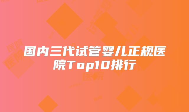 国内三代试管婴儿正规医院Top10排行