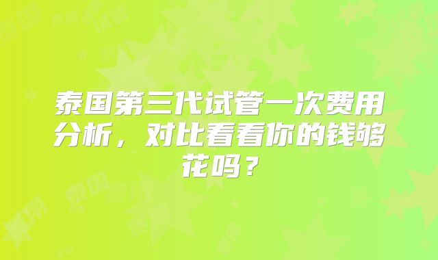 泰国第三代试管一次费用分析，对比看看你的钱够花吗？