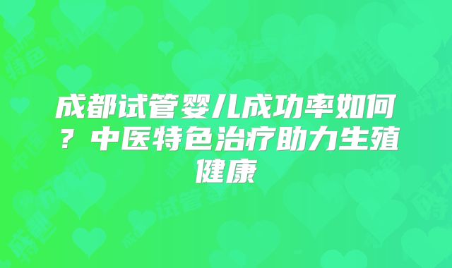 成都试管婴儿成功率如何？中医特色治疗助力生殖健康