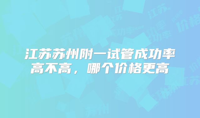 江苏苏州附一试管成功率高不高，哪个价格更高