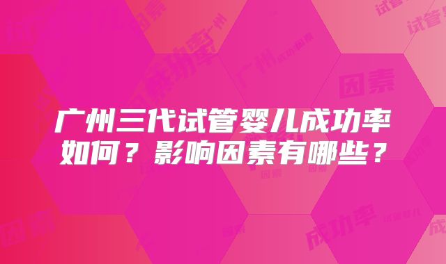 广州三代试管婴儿成功率如何？影响因素有哪些？