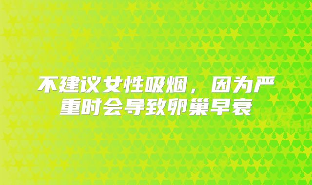 不建议女性吸烟，因为严重时会导致卵巢早衰