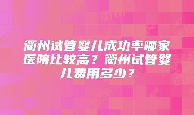 衢州试管婴儿成功率哪家医院比较高？衢州试管婴儿费用多少？