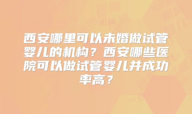 西安哪里可以未婚做试管婴儿的机构？西安哪些医院可以做试管婴儿并成功率高？