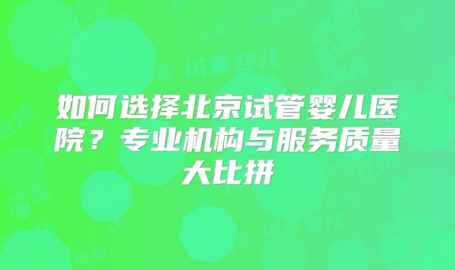 如何选择北京试管婴儿医院？专业机构与服务质量大比拼