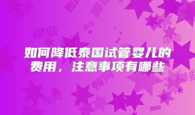 如何降低泰国试管婴儿的费用，注意事项有哪些