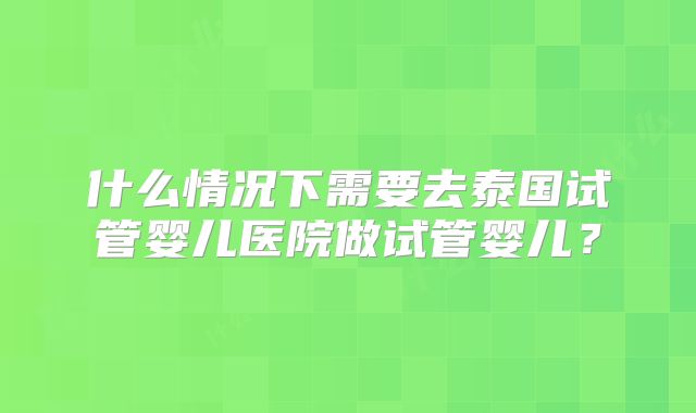 什么情况下需要去泰国试管婴儿医院做试管婴儿？