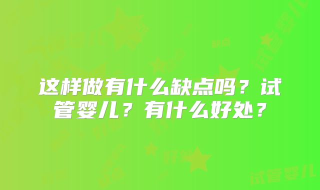这样做有什么缺点吗？试管婴儿？有什么好处？