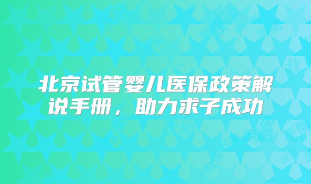 北京试管婴儿医保政策解说手册，助力求子成功