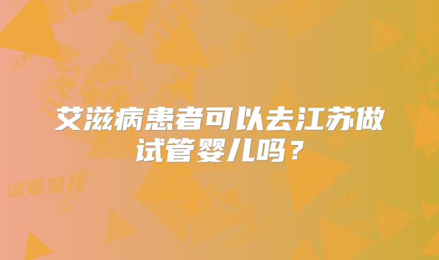 艾滋病患者可以去江苏做试管婴儿吗？