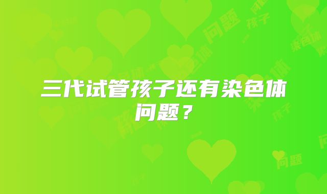 三代试管孩子还有染色体问题？