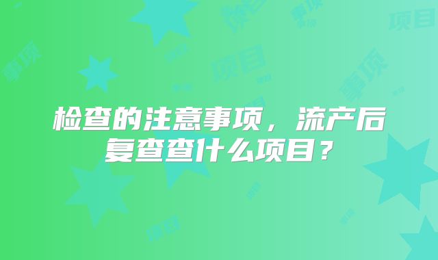 检查的注意事项，流产后复查查什么项目？