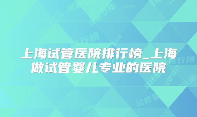 上海试管医院排行榜_上海做试管婴儿专业的医院