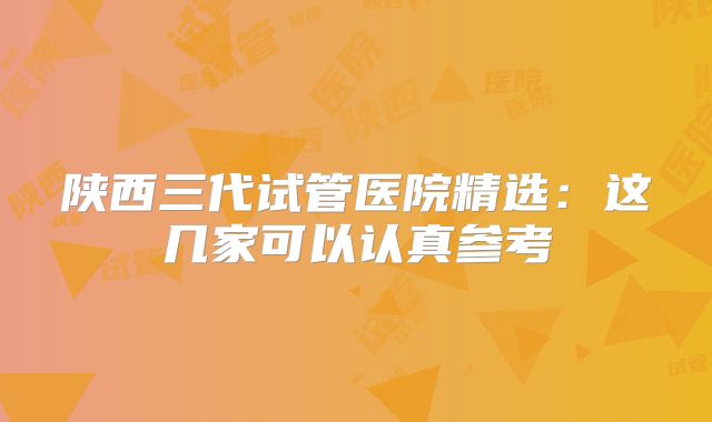 陕西三代试管医院精选:这几家可以认真参考