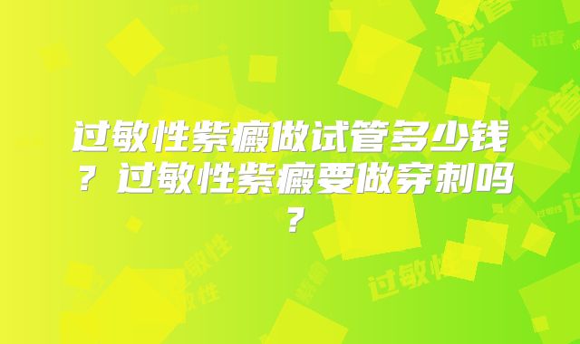 过敏性紫癜做试管多少钱？过敏性紫癜要做穿刺吗？