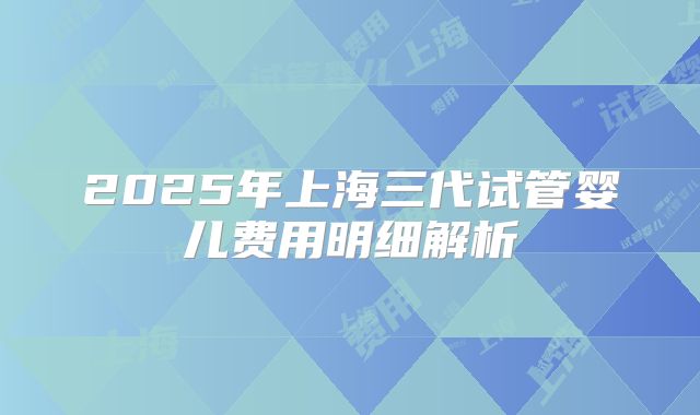 2025年上海三代试管婴儿费用明细解析