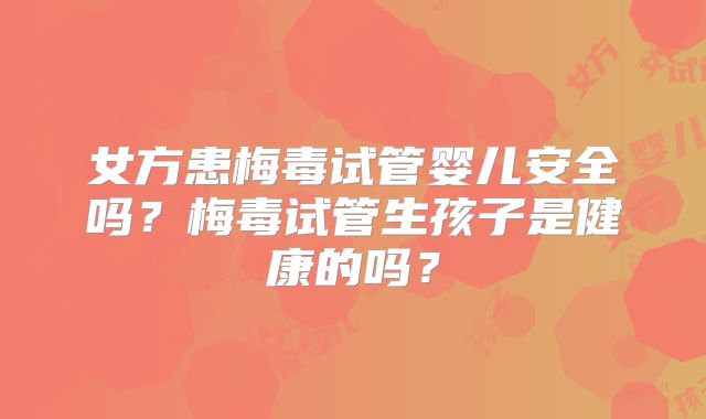 女方患梅毒试管婴儿安全吗？梅毒试管生孩子是健康的吗？
