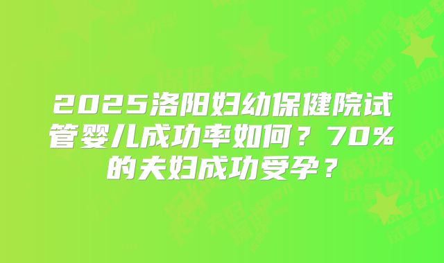 2025洛阳妇幼保健院试管婴儿成功率如何？70%的夫妇成功受孕？