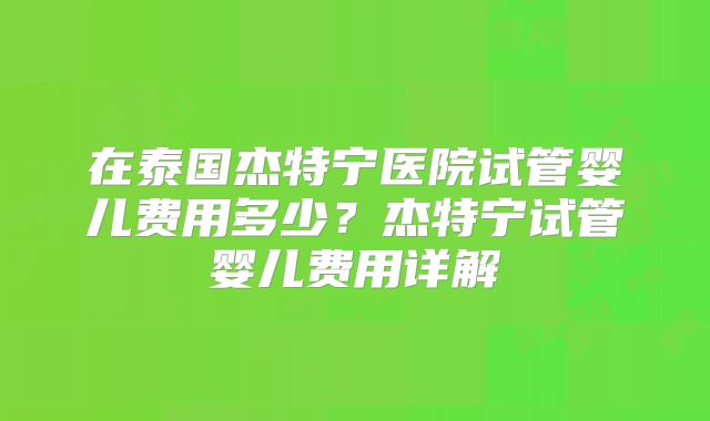 在泰国杰特宁医院试管婴儿费用多少?杰特宁试管婴儿费用详解
