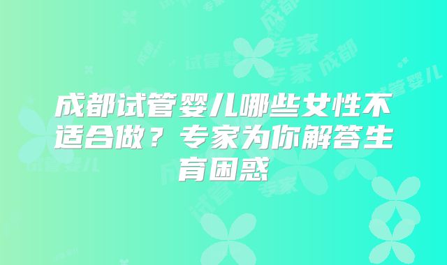 成都试管婴儿哪些女性不适合做？专家为你解答生育困惑