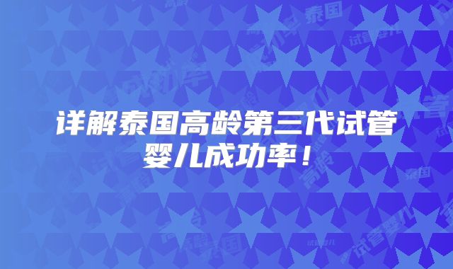 详解泰国高龄第三代试管婴儿成功率！