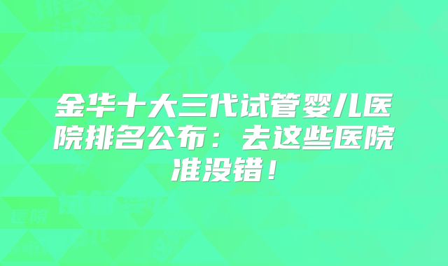 金华十大三代试管婴儿医院排名公布：去这些医院准没错！