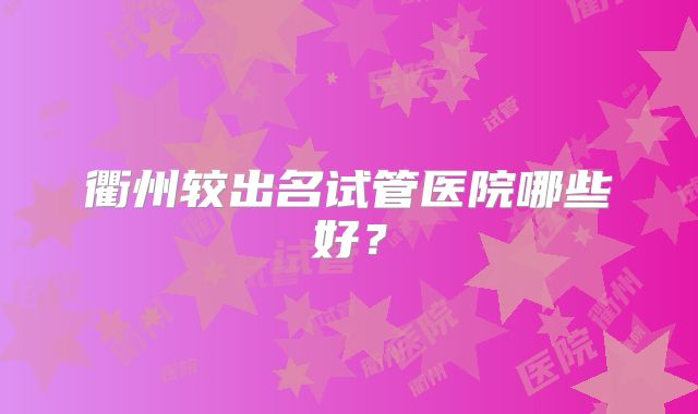 衢州较出名试管医院哪些好?