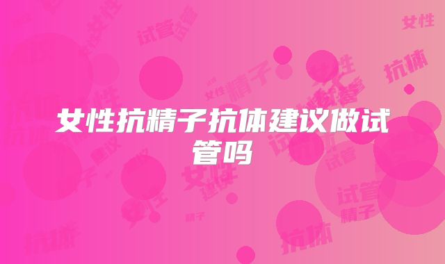 女性抗精子抗体建议做试管吗