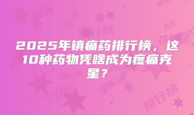 2025年镇痛药排行榜，这10种药物凭啥成为疼痛克星？