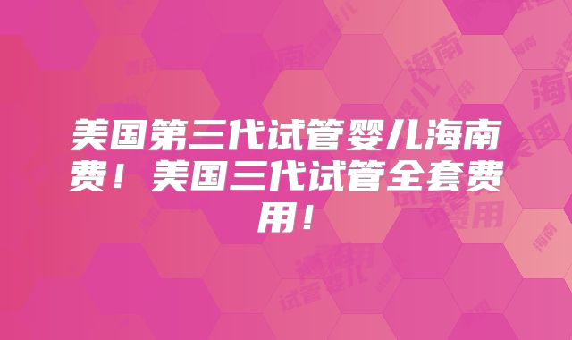 美国第三代试管婴儿海南费！美国三代试管全套费用！