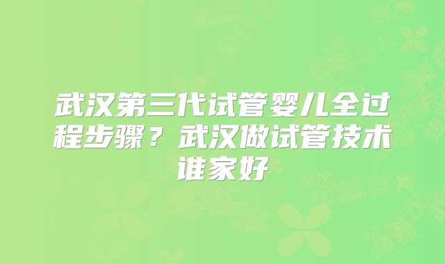 武汉第三代试管婴儿全过程步骤？武汉做试管技术谁家好