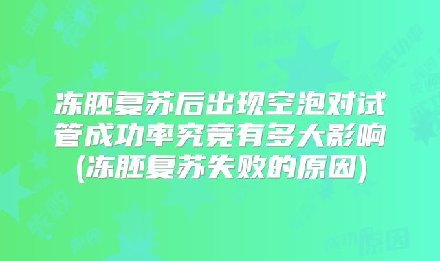 冻胚复苏后出现空泡对试管成功率究竟有多大影响(冻胚复苏失败的原因)