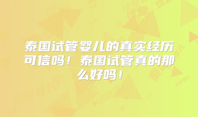 泰国试管婴儿的真实经历可信吗！泰国试管真的那么好吗！