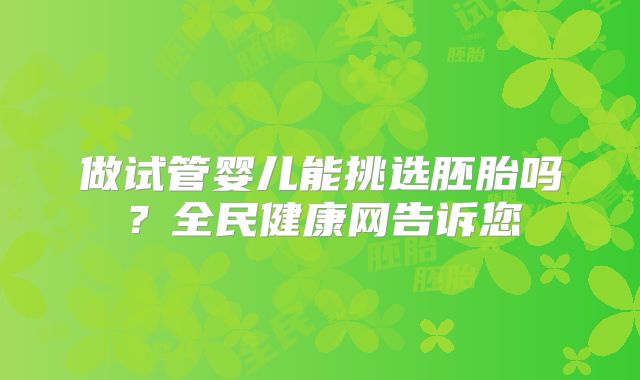 做试管婴儿能挑选胚胎吗？全民健康网告诉您