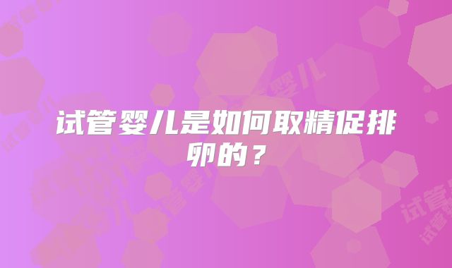 试管婴儿是如何取精促排卵的？