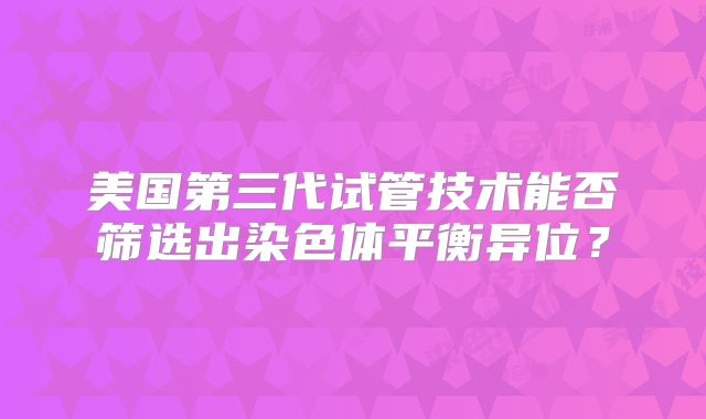 美国第三代试管技术能否筛选出染色体平衡异位？