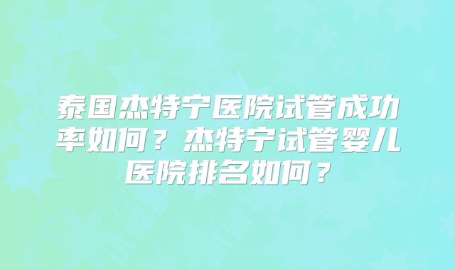 泰国杰特宁医院试管成功率如何？杰特宁试管婴儿医院排名如何？