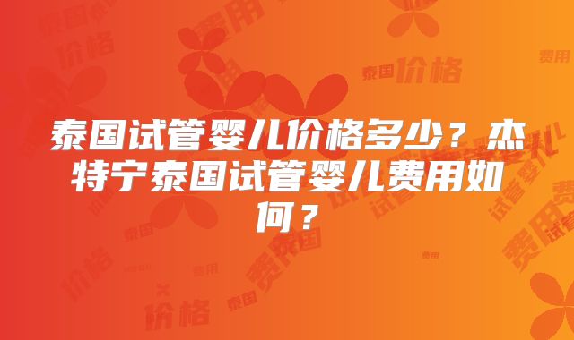 泰国试管婴儿价格多少？杰特宁泰国试管婴儿费用如何？