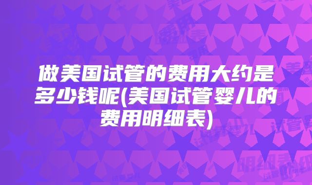 做美国试管的费用大约是多少钱呢(美国试管婴儿的费用明细表)