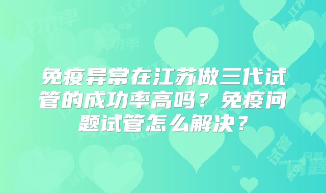 免疫异常在江苏做三代试管的成功率高吗?免疫问题试管怎么解决?
