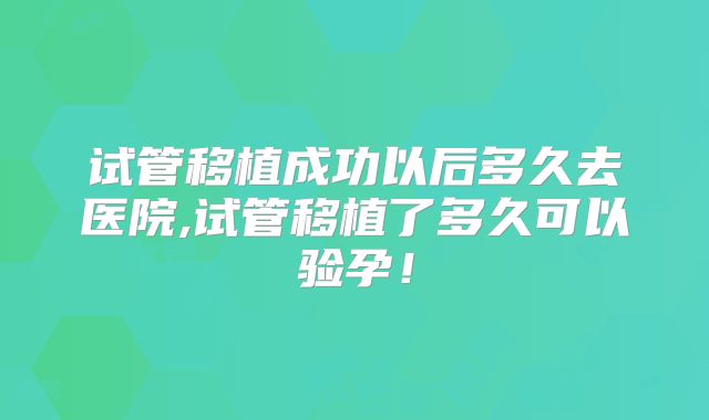 试管移植成功以后多久去医院,试管移植了多久可以验孕！