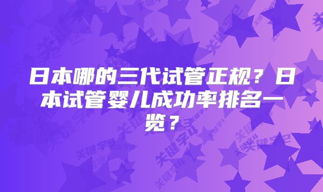 日本哪的三代试管正规？日本试管婴儿成功率排名一览？