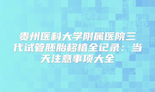 贵州医科大学附属医院三代试管胚胎移植全记录：当天注意事项大全