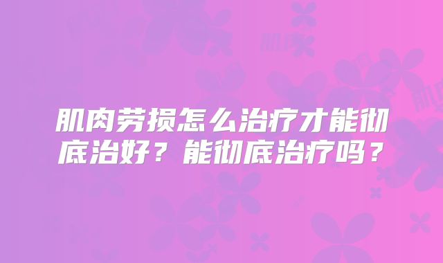 肌肉劳损怎么治疗才能彻底治好？能彻底治疗吗？