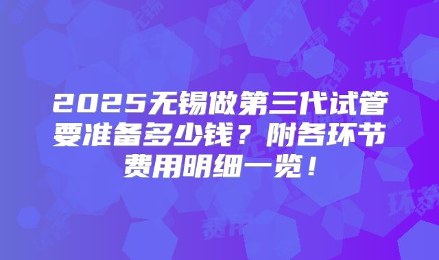 2025无锡做第三代试管要准备多少钱?附各环节费用明细一览!